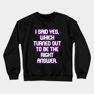 I said yes, which turned out to be the right answer Crewneck Sweatshirt